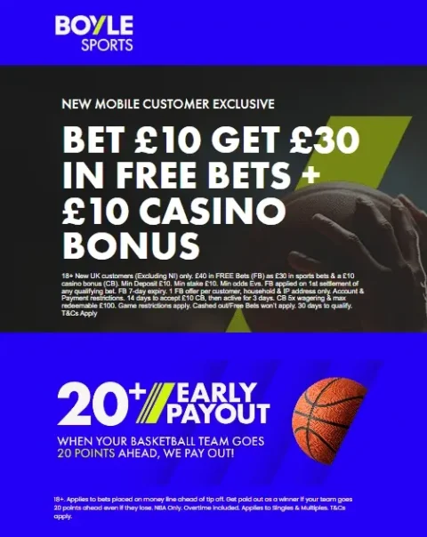 BOYLE Sports NBA OFFER - Bet £10 Get £30 in free bets + £10 Casino Bonus & 20+ EARLY PAYOUT – WHEN YOUR BASKETBALL TEAM GOES 20 POINTS AHEAD, WE PAY OUT! 